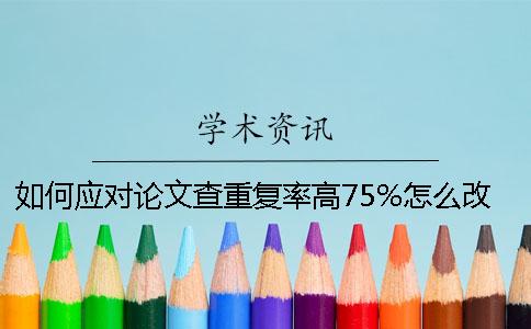 如何应对论文查重复率高75%怎么改-如何应对论文查重怎么算重复