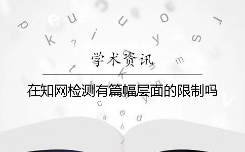 在知网检测有篇幅层面的限制吗？