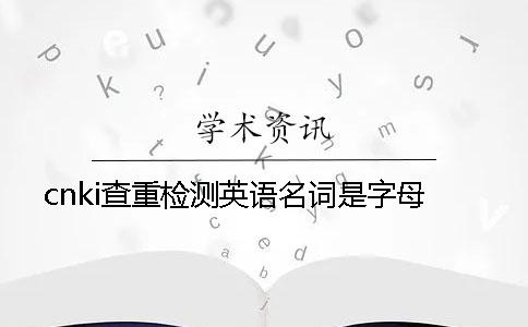 cnki查重检测英语名词是字母