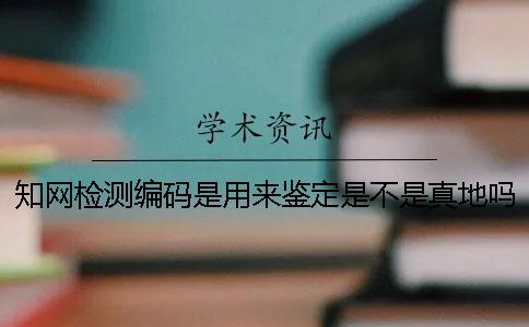 知网检测编码是用来鉴定是不是真地吗