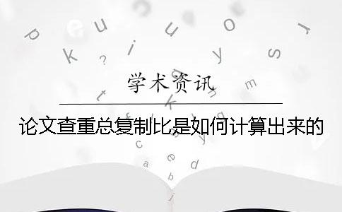 论文查重总复制比是如何计算出来的？