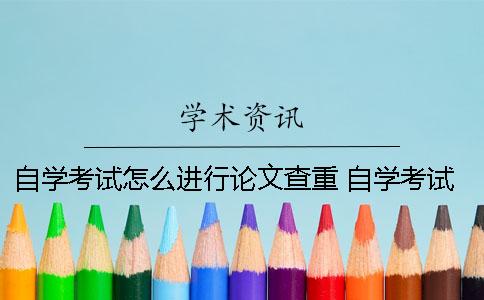 自学考试怎么进行论文查重？ 自学考试的论文会进入查重系统吗