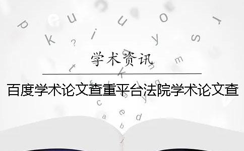 百度学术论文查重平台法院学术论文查重吗