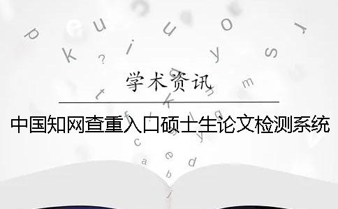 中国知网查重入口硕士生论文检测系统