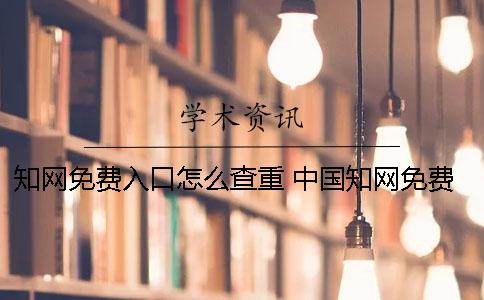 知网免费入口怎么查重？ 中国知网免费查一