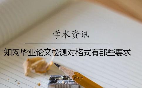 知网毕业论文检测对格式有那些要求？ 毕业论文检测时一般上传什么格式？