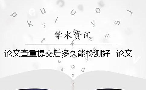 论文查重提交后多久能检测好- 论文提交后老师会查重吗