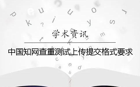 中国知网查重测试上传提交格式要求