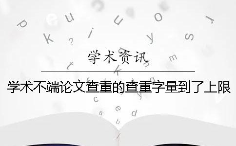 学术不端论文查重的查重字量到了上限，该怎么样处理？