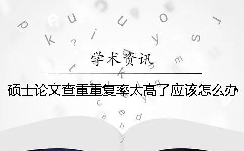 硕士论文查重重复率太高了应该怎么办？