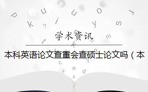 本科英语论文查重会查硕士论文吗（本科毕业设计需要查重吗_本科论文查重是怎么查的）