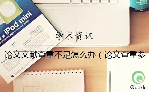 论文文献查重不足怎么办（论文查重参考文献的内容算吗_查重和自己论文重复了）