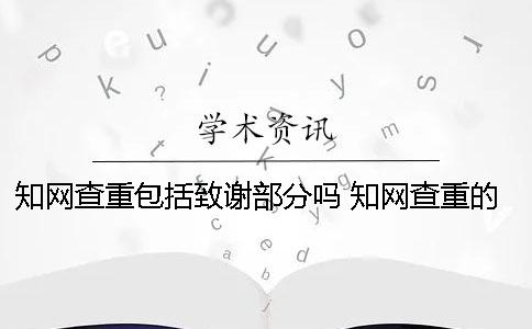 知网查重包括致谢部分吗？ 知网查重的内容包括哪些