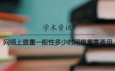 网络上查重一般性多少时间查重需要用到多少时间