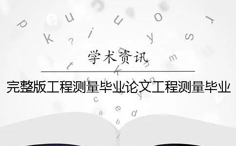 完整版工程测量毕业论文工程测量毕业论文题目