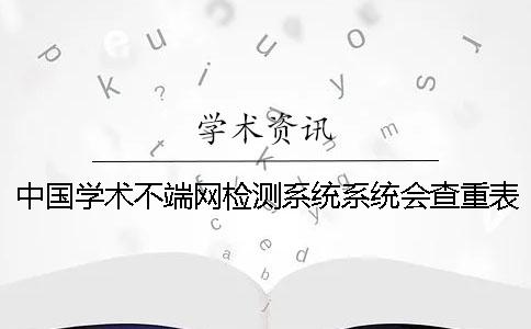 中国学术不端网检测系统系统会查重表格吗？