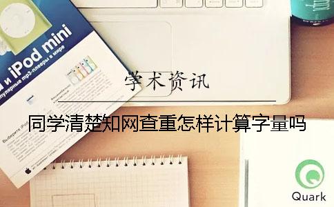 同学清楚知网查重怎样计算字量吗？