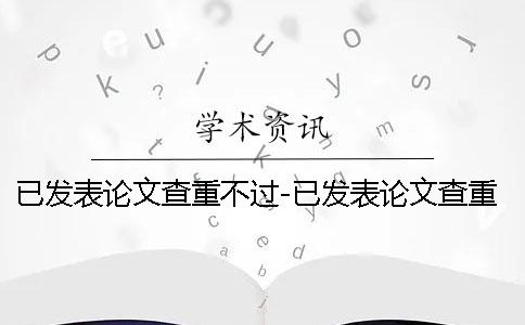 已发表论文查重不过-已发表论文查重么