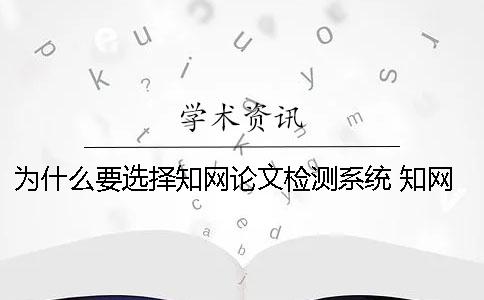 为什么要选择知网论文检测系统？ 知网上为什么没有本科生论文