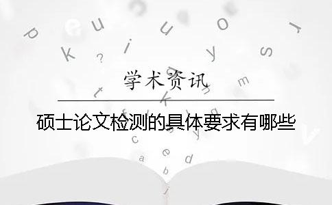 硕士论文检测的具体要求有哪些？