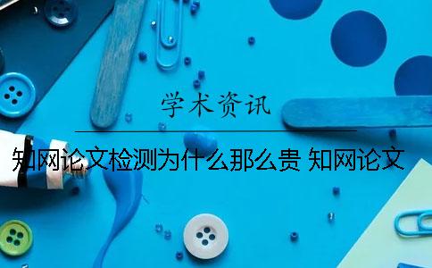 知网论文检测为什么那么贵？ 知网论文检测会检测到知乎上的内容吗？