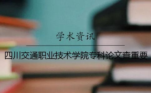 四川交通职业技术学院专科论文查重要求及重复率 四川交通职业技术学院最好的专科大学