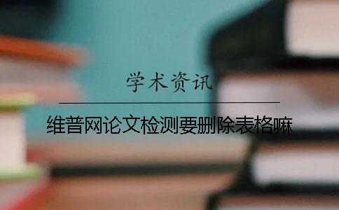 维普网论文检测要删除表格嘛