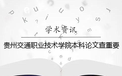 贵州交通职业技术学院本科论文查重要求及重复率 贵州交通职业技术学院是本科吗