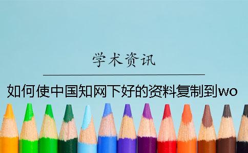 如何使中国知网下好的资料复制到word里的论文？[实用方法]