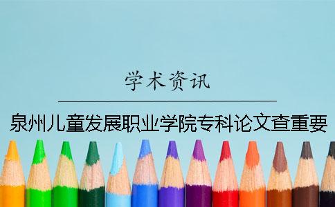 泉州儿童发展职业学院专科论文查重要求及重复率