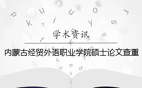 内蒙古经贸外语职业学院硕士论文查重要求及重复率