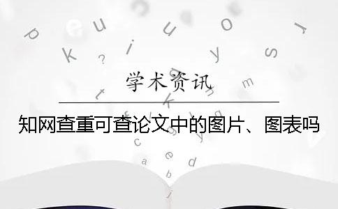 知网查重可查论文中的图片、图表吗