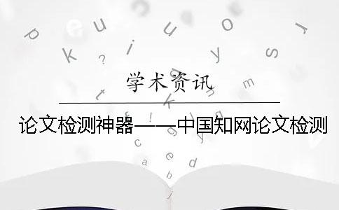 论文检测神器——中国知网论文检测