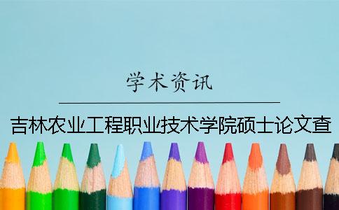 吉林农业工程职业技术学院硕士论文查重要求及重复率 吉林农业工程职业技术学院地址