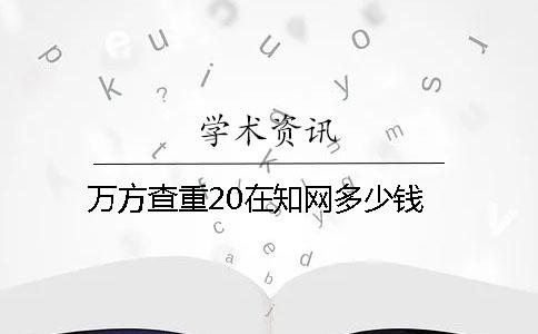 万方查重20在知网多少钱