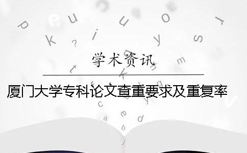 厦门大学专科论文查重要求及重复率 厦门大学硕士论文查重率一