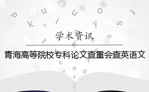 青海高等院校专科论文查重会查英语文献吗？