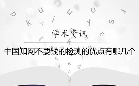 中国知网不要钱的检测的优点有哪几个呢？