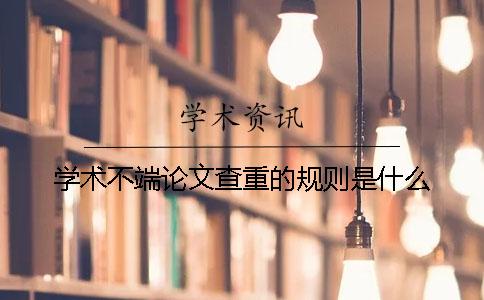 学术不端论文查重的规则是什么？