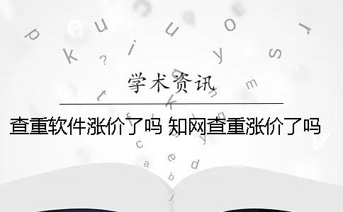 查重软件涨价了吗？ 知网查重涨价了吗