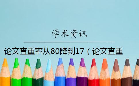 论文查重率从80降到17（论文查重降重是什么意思_三丰网论文查重降重）