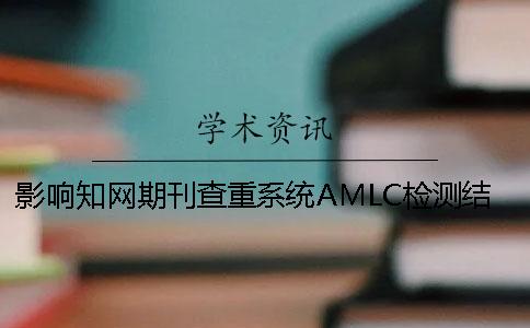 影响知网期刊查重系统AMLC检测结果的要素知网论文查重注意事项。一