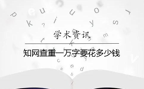 知网查重一万字要花多少钱？