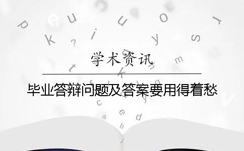 毕业答辩问题及答案要用得着愁？