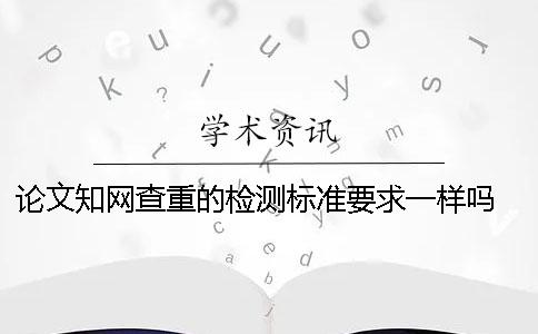 论文知网查重的检测标准要求一样吗？ 论文查重知网免费检测