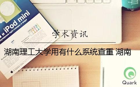 湖南理工大学用有什么系统查重 湖南理工大学都学什么专业