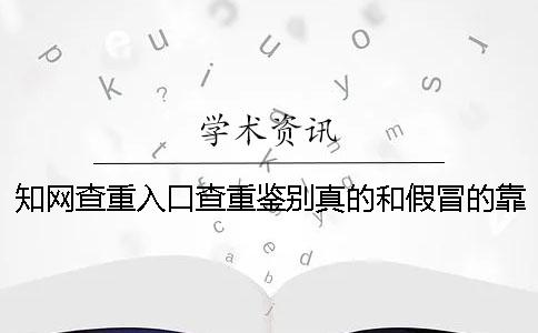 知网查重入口查重鉴别真的和假冒的靠谱吗