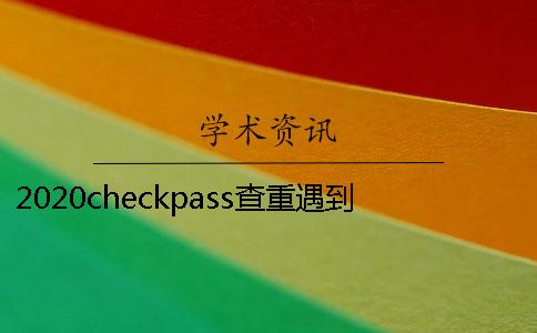 2020checkpass查重遇到问题怎么办？Checkpass论文检测前必看