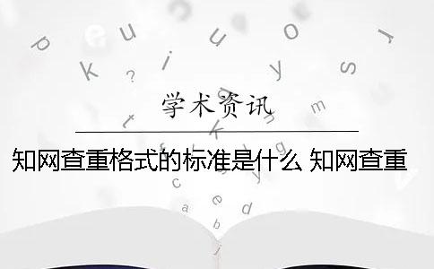 知网查重格式的标准是什么？ 知网查重是以什么为标准