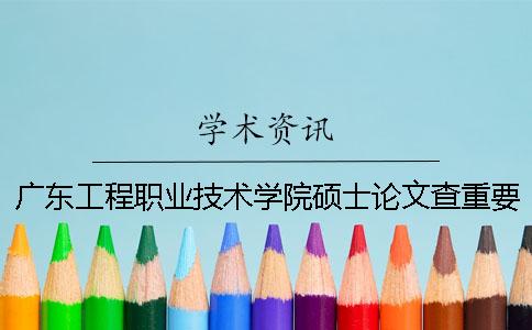 广东工程职业技术学院硕士论文查重要求及重复率一